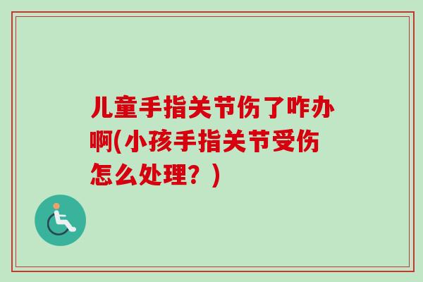 儿童手指关节伤了咋办啊(小孩手指关节受伤怎么处理？)