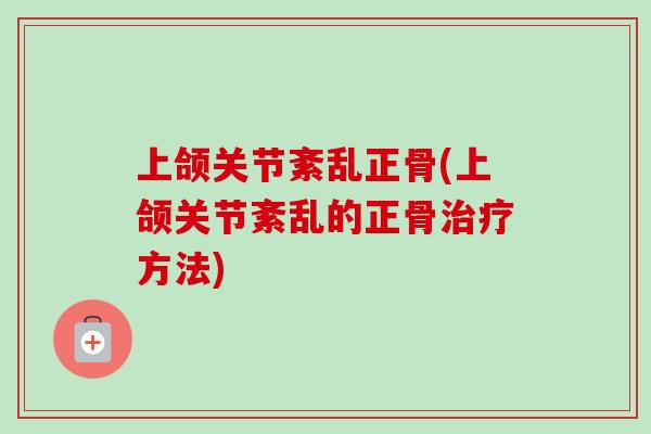上颌关节紊乱正骨(上颌关节紊乱的正骨治疗方法)