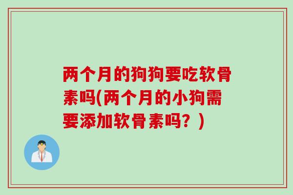 两个月的狗狗要吃软骨素吗(两个月的小狗需要添加软骨素吗？)