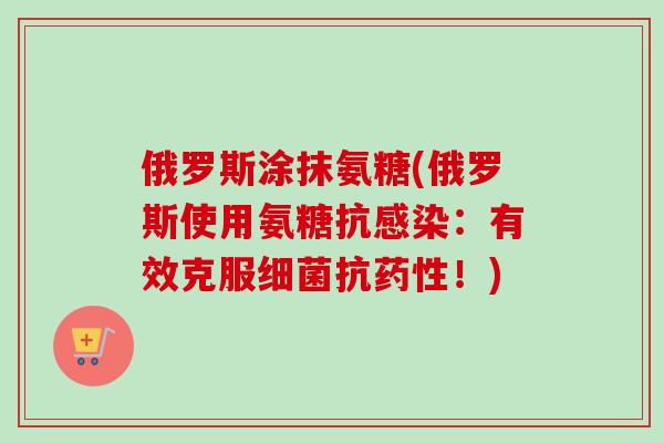 俄罗斯涂抹氨糖(俄罗斯使用氨糖抗感染：有效克服细菌抗药性！)