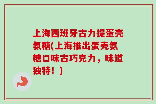 上海西班牙古力提蛋壳氨糖(上海推出蛋壳氨糖口味古巧克力，味道独特！)