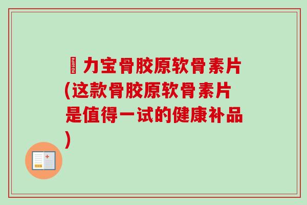 傦力宝骨胶原软骨素片(这款骨胶原软骨素片是值得一试的健康补品)