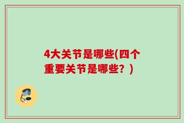 4大关节是哪些(四个重要关节是哪些？)