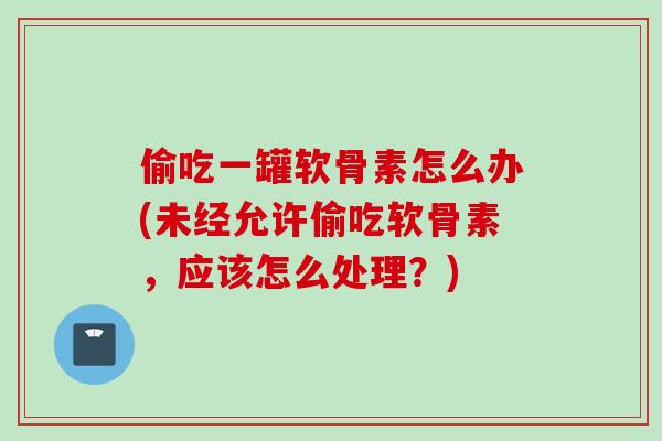 偷吃一罐软骨素怎么办(未经允许偷吃软骨素，应该怎么处理？)