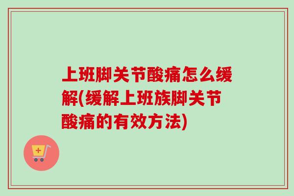 上班脚关节酸痛怎么缓解(缓解上班族脚关节酸痛的有效方法)