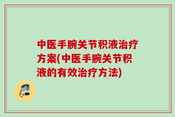 中医手腕关节积液方案(中医手腕关节积液的有效方法) 中医手腕关节积液方案(中医手腕关节积液的有效方法)