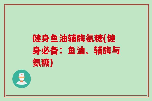 健身鱼油辅酶氨糖(健身必备：鱼油、辅酶与氨糖)