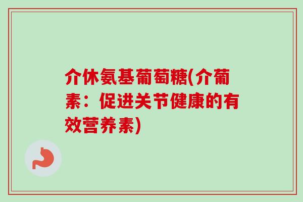 介休氨基葡萄糖(介葡素：促进关节健康的有效营养素)