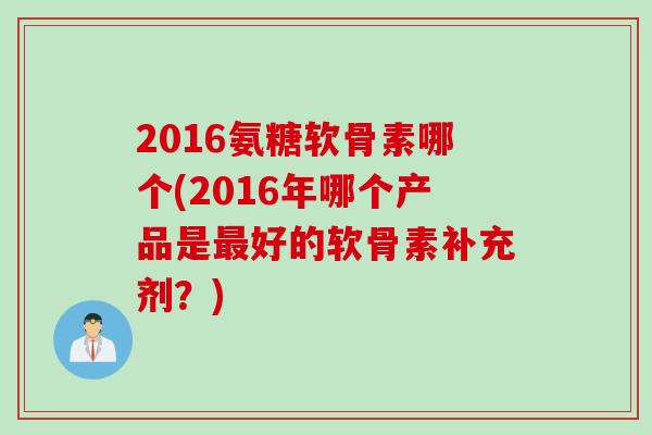2016氨糖软骨素哪个(2016年哪个产品是最好的软骨素补充剂？)