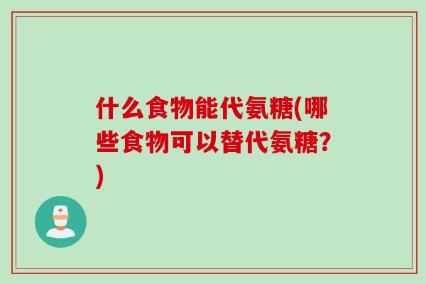 什么食物能代氨糖(哪些食物可以替代氨糖？)