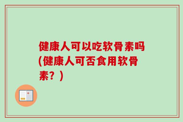 健康人可以吃软骨素吗(健康人可否食用软骨素？)
