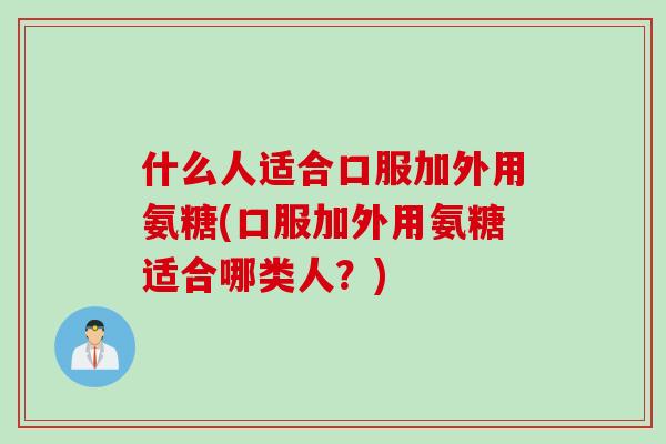 什么人适合口服加外用氨糖(口服加外用氨糖适合哪类人？)