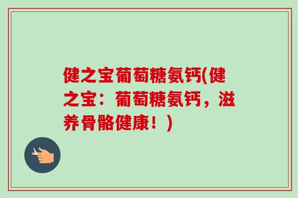 健之宝葡萄糖氨钙(健之宝：葡萄糖氨钙，滋养骨骼健康！)