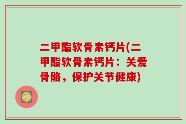 二甲酯软骨素钙片(二甲酯软骨素钙片：关爱骨骼，保护关节健康)