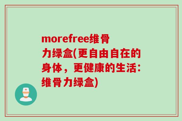 morefree维骨力绿盒(更自由自在的身体，更健康的生活：维骨力绿盒)