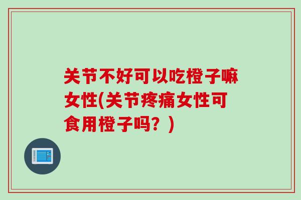 关节不好可以吃橙子嘛女性(关节疼痛女性可食用橙子吗？)