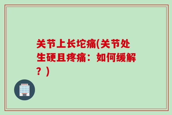 关节上长坨痛(关节处生硬且：如何缓解？)