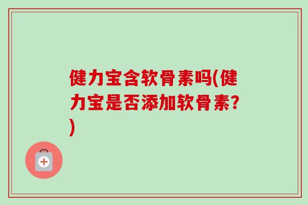 健力宝含软骨素吗(健力宝是否添加软骨素？)