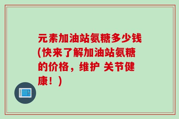 元素加油站氨糖多少钱(快来了解加油站氨糖的价格，维护 关节健康！)