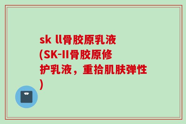 sk ll骨胶原乳液(SK-II骨胶原修护乳液，重拾肌肤弹性)