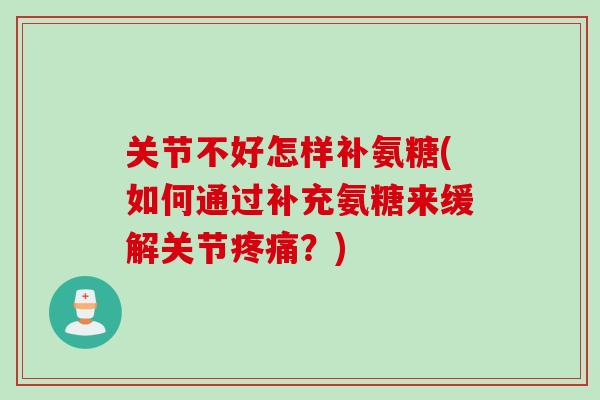 关节不好怎样补氨糖(如何通过补充氨糖来缓解关节？)