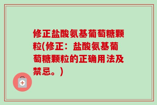 修正盐酸氨基葡萄糖颗粒(修正：盐酸氨基葡萄糖颗粒的正确用法及禁忌。)