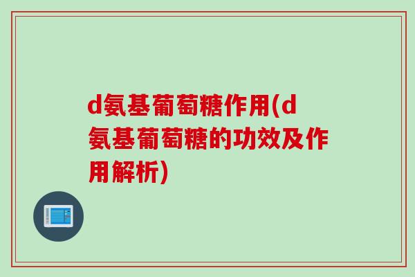 d氨基葡萄糖作用(d氨基葡萄糖的功效及作用解析)