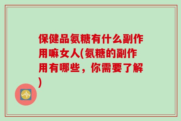 保健品氨糖有什么副作用嘛女人(氨糖的副作用有哪些，你需要了解)