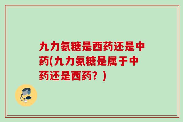 九力氨糖是西药还是中药(九力氨糖是属于中药还是西药？)