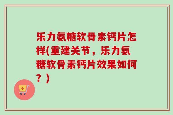 乐力氨糖软骨素钙片怎样(重建关节，乐力氨糖软骨素钙片效果如何？)