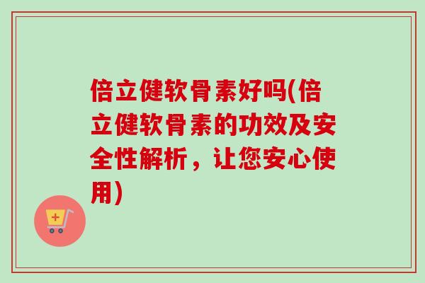 倍立健软骨素好吗(倍立健软骨素的功效及安全性解析，让您安心使用)