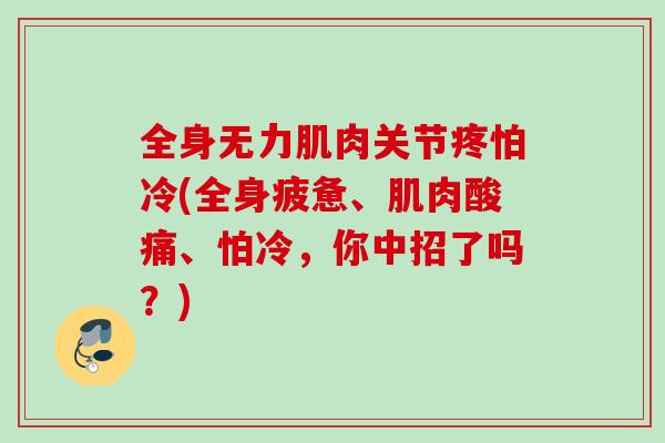 全身无力肌肉关节疼怕冷(全身疲惫、肌肉酸痛、怕冷，你中招了吗？)