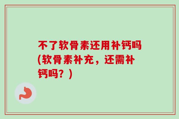 不了软骨素还用补钙吗(软骨素补充，还需补钙吗？)