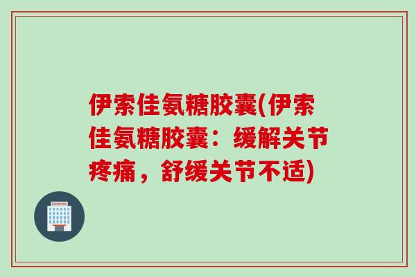 伊索佳氨糖胶囊(伊索佳氨糖胶囊：缓解关节，舒缓关节不适)