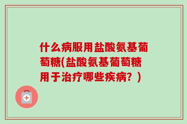 什么病服用盐酸氨基葡萄糖(盐酸氨基葡萄糖用于治疗哪些疾病？)