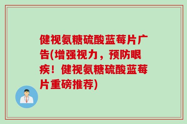 健视氨糖硫酸蓝莓片广告(增强视力，眼疾！健视氨糖硫酸蓝莓片重磅推荐)