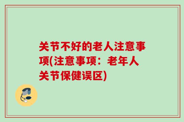 关节不好的老人注意事项(注意事项：老年人关节保健误区)
