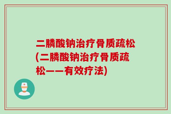 二膦酸钠治疗骨质疏松(二膦酸钠治疗骨质疏松——有效疗法)