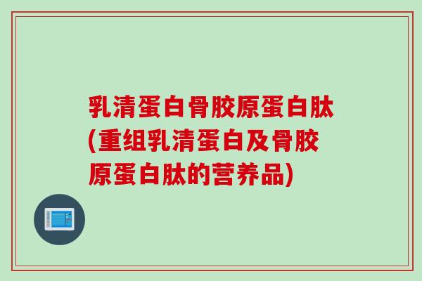 乳清蛋白骨胶原蛋白肽(重组乳清蛋白及骨胶原蛋白肽的营养品)