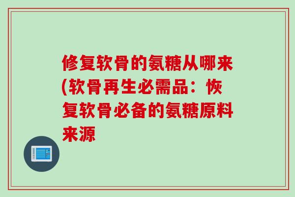 修复软骨的氨糖从哪来(软骨再生必需品：恢复软骨必备的氨糖原料来源