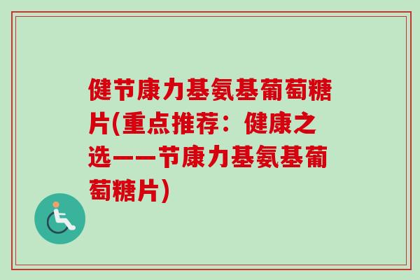 健节康力基氨基葡萄糖片(重点推荐：健康之选——节康力基氨基葡萄糖片)