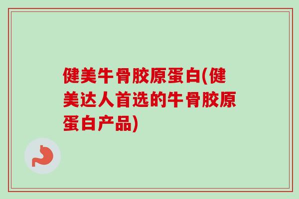 健美牛骨胶原蛋白(健美达人首选的牛骨胶原蛋白产品) 健美牛骨胶原蛋白(健美达人首选的牛骨胶原蛋白产品)