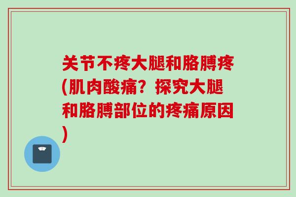 关节不疼大腿和胳膊疼(肌肉酸痛？探究大腿和胳膊部位的原因)