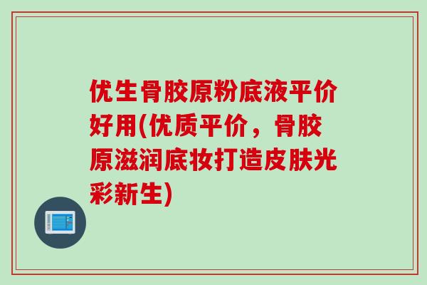 优生骨胶原粉底液平价好用(优质平价，骨胶原滋润底妆打造皮肤光彩新生)