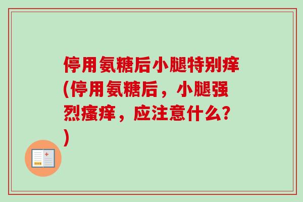 停用氨糖后小腿特别痒(停用氨糖后，小腿强烈瘙痒，应注意什么？)