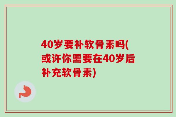 40岁要补软骨素吗(或许你需要在40岁后补充软骨素)