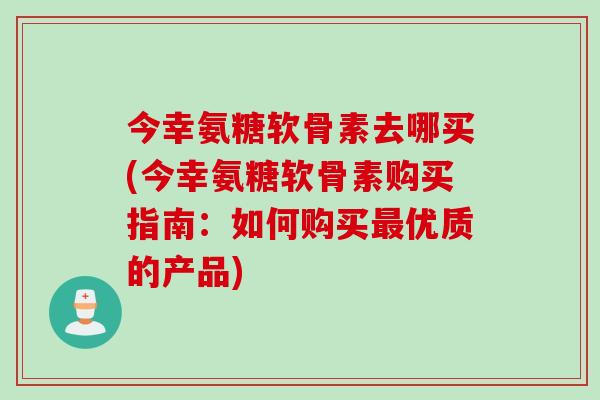 今幸氨糖软骨素去哪买(今幸氨糖软骨素购买指南：如何购买最优质的产品)