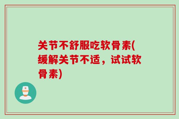 关节不舒服吃软骨素(缓解关节不适，试试软骨素)