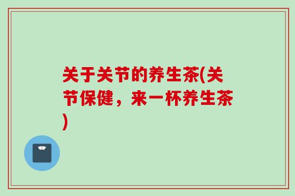 关于关节的养生茶(关节保健，来一杯养生茶)