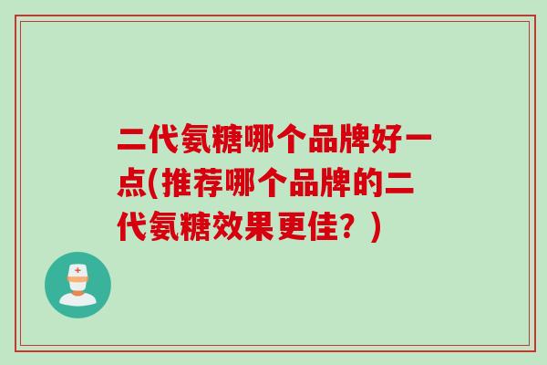 二代氨糖哪个品牌好一点(推荐哪个品牌的二代氨糖效果更佳？)